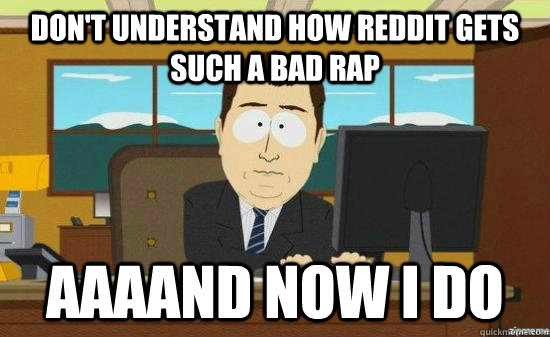 Don't understand how reddit gets such a bad rap AAAAND now i do - Don't understand how reddit gets such a bad rap AAAAND now i do  aaaand its gone
