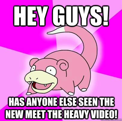 hey guys! Has anyone else seen the new meet the heavy video!  Slowpoke