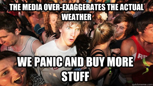 The media over-exaggerates the actual weather  we panic and buy more stuff  Sudden Clarity Clarence