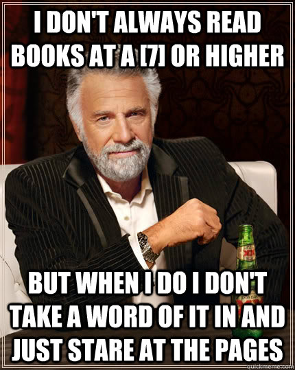 I don't always read books at a [7] or higher but when I do I don't take a word of it in and just stare at the pages  The Most Interesting Man In The World