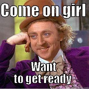 COME ON GIRL  WANT TO GET READY  Condescending Wonka