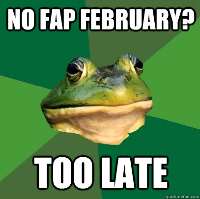 No Fap February? Too Late - No Fap February? Too Late  Foul Bachelor Frog