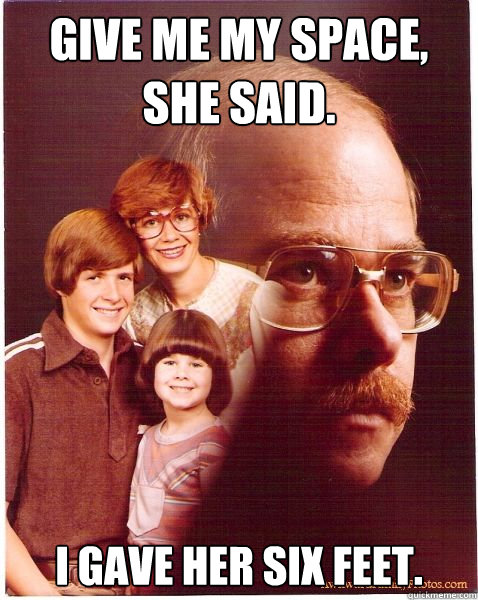 Give me my space, she said.   I gave her six feet.  Caption 3 goes here  Vengeance Dad