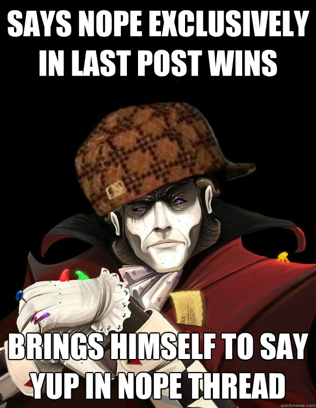 says nope exclusively in last post wins
 brings himself to say yup in nope thread
 - says nope exclusively in last post wins
 brings himself to say yup in nope thread
  Scumbag WillyWonka