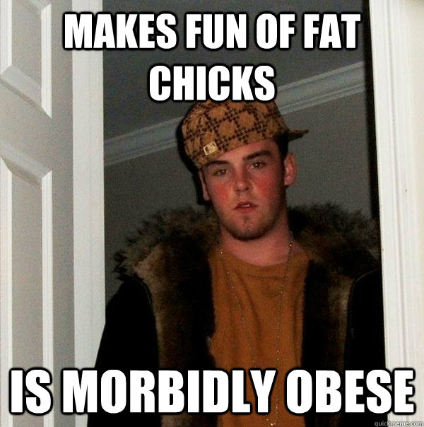 makes fun of fat chicks is morbidly obese  Scumbag Steve