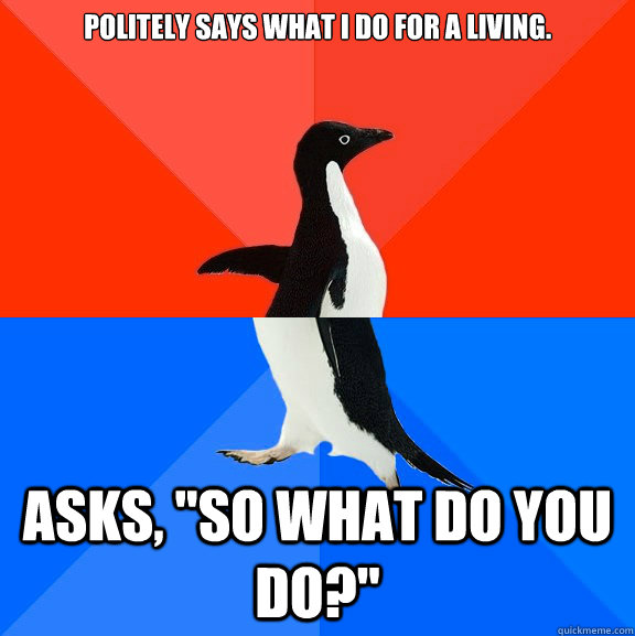 Politely says what I do for a living. Asks, 