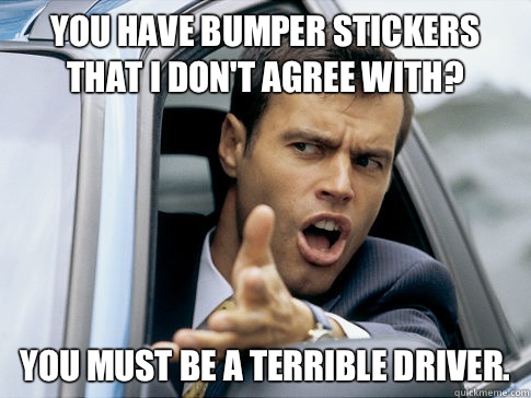 you have bumper stickers that I don't agree with? You must be a terrible driver.  Asshole driver