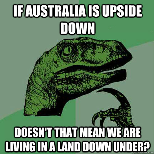 If Australia is upside down Doesn't that mean we are living in a land down under?  Philosoraptor