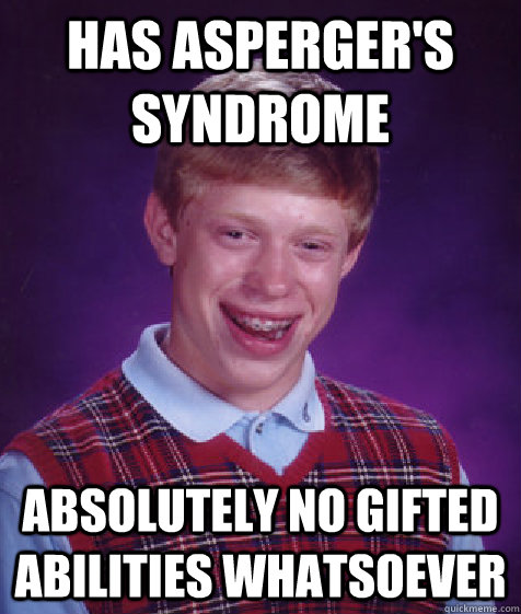 Has Asperger's syndrome absolutely no gifted abilities whatsoever - Has Asperger's syndrome absolutely no gifted abilities whatsoever  Bad Luck Brian