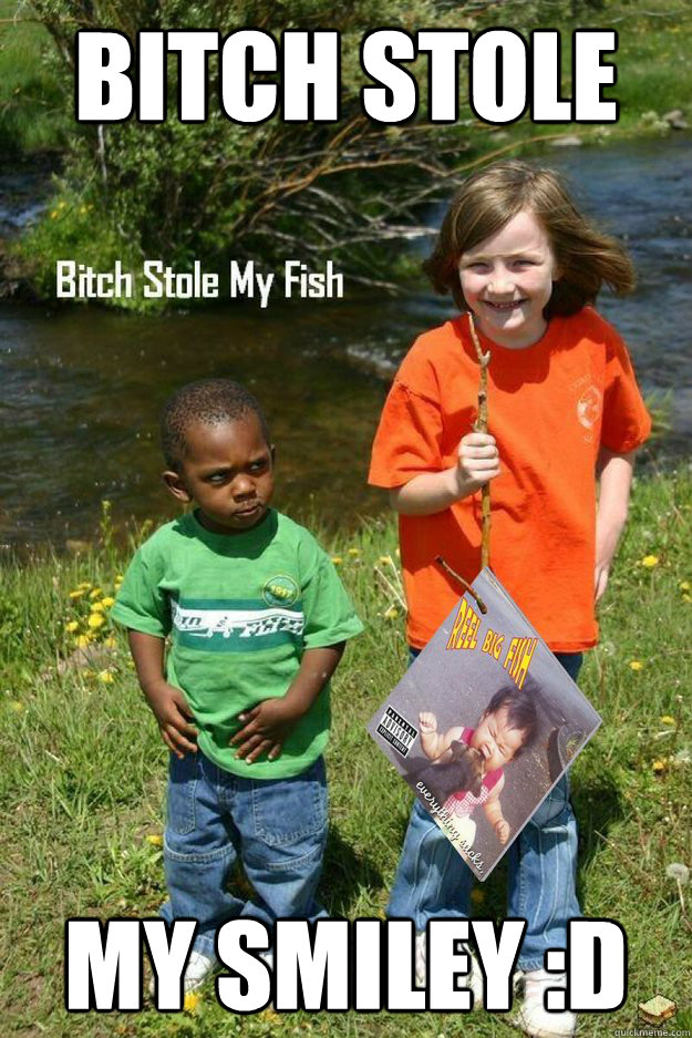 BITCH STOLE MY Smiley :D  Bitch Stole My Fish
