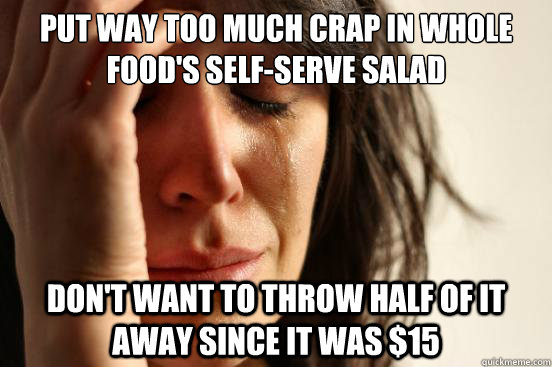 Put way too much crap in Whole Food's self-serve salad Don't want to throw half of it away since it was $15  First World Problems