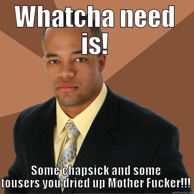 WHATCHA NEED IS! SOME CHAPSICK AND SOME TOUSERS YOU DRIED UP MOTHER FUCKER!!! Successful Black Man