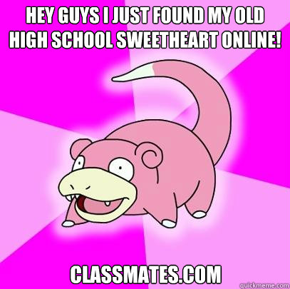hey guys i just found my old high school sweetheart online! classmates.com  Slowpoke