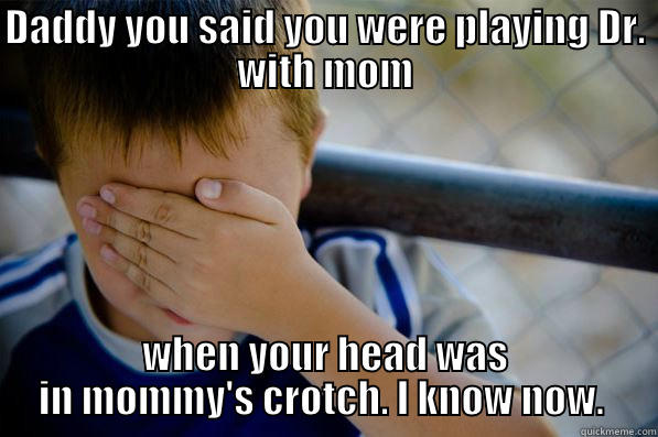 DADDY YOU SAID YOU WERE PLAYING DR. WITH MOM WHEN YOUR HEAD WAS IN MOMMY'S CROTCH. I KNOW NOW.  Confession kid