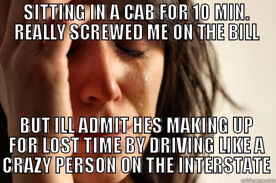 SITTING IN A CAB FOR 10 MIN. REALLY SCREWED ME ON THE BILL BUT ILL ADMIT HES MAKING UP FOR LOST TIME BY DRIVING LIKE A CRAZY PERSON ON THE INTERSTATE First World Problems
