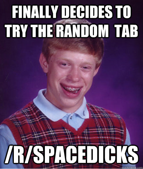 Finally decides to try the random  tab /r/spacedicks  Bad Luck Brian