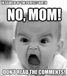 No, Mom! Don't read the comments! In Search of the Perfect Birth - No, Mom! Don't read the comments! In Search of the Perfect Birth  Raging Baby