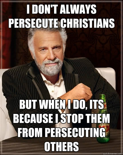 i don't always persecute christians but when I do, its because I stop them from persecuting others  The Most Interesting Man In The World