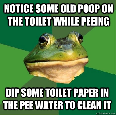 notice some old poop on the toilet while peeing dip some toilet paper in the pee water to clean it  Foul Bachelor Frog