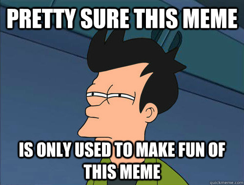 Pretty sure this meme is only used to make fun of this meme  