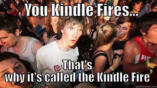You Kindle a Fire... -         YOU KINDLE FIRES...       THAT'S WHY IT'S CALLED THE KINDLE FIRE Sudden Clarity Clarence