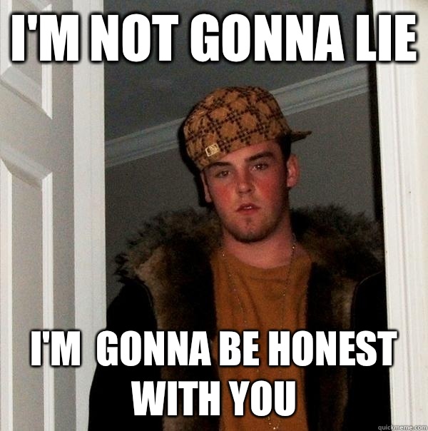 I'm not gonna lie I'm  gonna be honest with you - I'm not gonna lie I'm  gonna be honest with you  Scumbag Steve