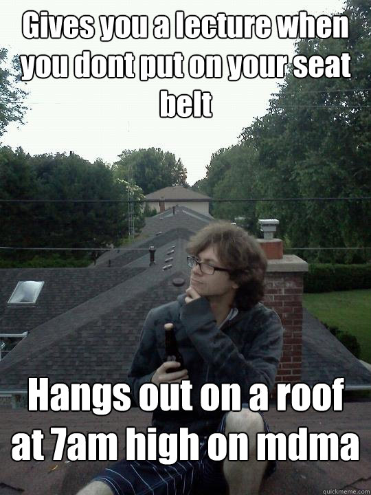 Gives you a lecture when you dont put on your seat belt Hangs out on a roof at 7am high on mdma  