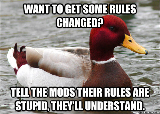 Want to get some rules changed? Tell the mods their rules are stupid, they'll understand.  Malicious Advice Mallard