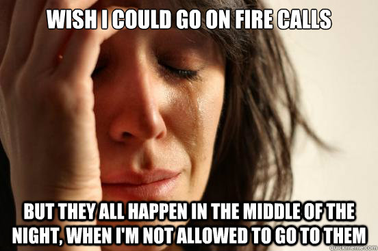 Wish I could go on fire calls but they all happen in the middle of the night, when i'm not allowed to go to them - Wish I could go on fire calls but they all happen in the middle of the night, when i'm not allowed to go to them  First World Problems