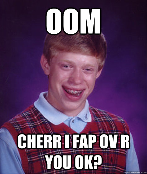 OOM cherr i fap ov r you ok?  Bad Luck Brian