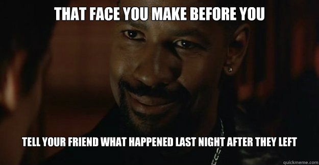 that face you make before you tell your friend what happened last night after they left  
