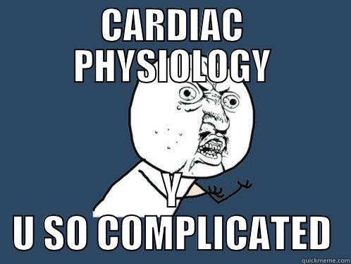 CARDIAC PHYSIOLOGY Y U SO COMPLICATED Y U No