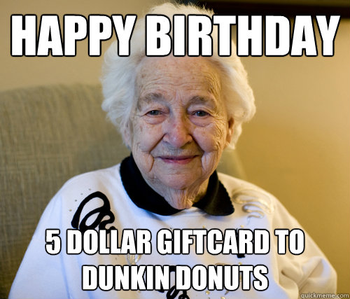 Happy Birthday 5 dollar giftcard to Dunkin Donuts  Scumbag Grandma