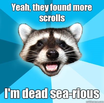 Yeah, they found more scrolls I'm dead sea-rious  Lame Pun Coon