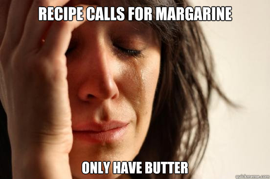 Recipe calls for margarine only have butter  First World Problems
