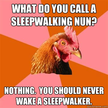 What do you call a sleepwalking nun? Nothing.  You should never wake a sleepwalker.  Anti-Joke Chicken