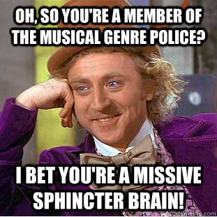 OH, SO YOU'RE A MEMBER OF THE MUSICAL GENRE POLICE? I BET YOU'RE A MISSIVE SPHINCTER BRAIN! - OH, SO YOU'RE A MEMBER OF THE MUSICAL GENRE POLICE? I BET YOU'RE A MISSIVE SPHINCTER BRAIN!  Condescending Wonka
