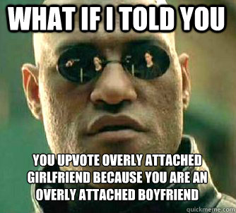 what if i told you you upvote Overly Attached Girlfriend because you are an overly attached boyfriend  Matrix Morpheus