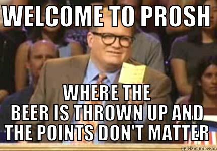 WELCOME TO PROSH  WHERE THE BEER IS THROWN UP AND THE POINTS DON'T MATTER Drew carey