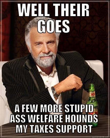 WELL THEIR GOES A FEW MORE STUPID ASS WELFARE HOUNDS MY TAXES SUPPORT The Most Interesting Man In The World
