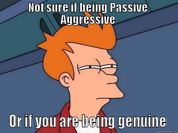 NOT SURE IF BEING PASSIVE AGGRESSIVE OR IF YOU ARE BEING GENUINE Futurama Fry