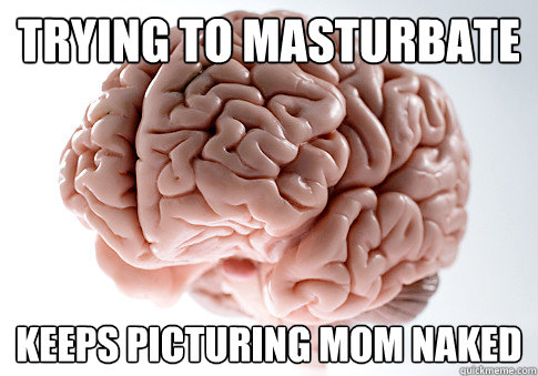 Trying to masturbate keeps picturing mom naked  Scumbag Brain