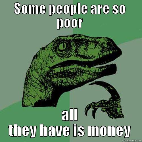 SOME PEOPLE ARE SO POOR ALL THEY HAVE IS MONEY Philosoraptor