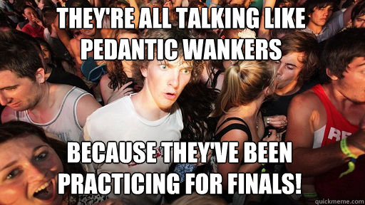 They're all talking like pedantic wankers Because they've been practicing for finals!  Sudden Clarity Clarence
