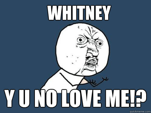 Whitney Y U NO LOVE ME!?  Y U No