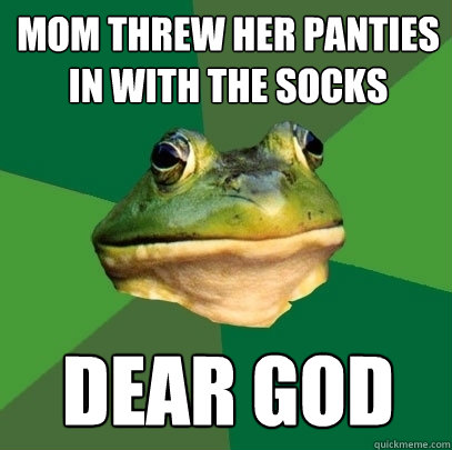 Mom threw her panties in with the socks Dear god  Foul Bachelor Frog