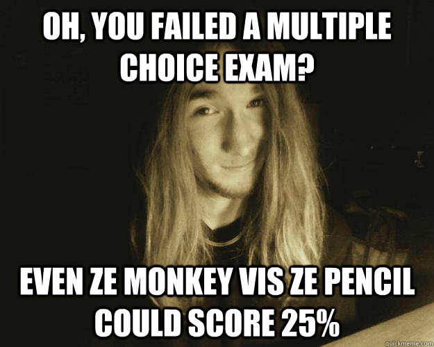Oh, you failed a multiple choice exam? even ze monkey vis ze pencil could score 25%  Condescending Connor