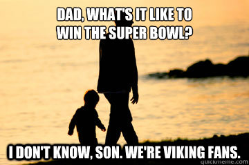 Dad, what's it like to 
win the super bowl? I don't know, son. We're viking fans.  Vikings Suck