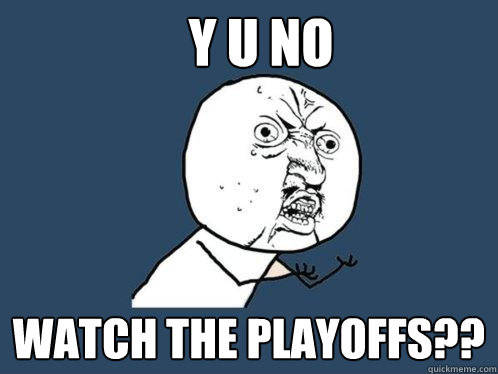Y U NO WATCH THE PLAYOFFS??  Y U No