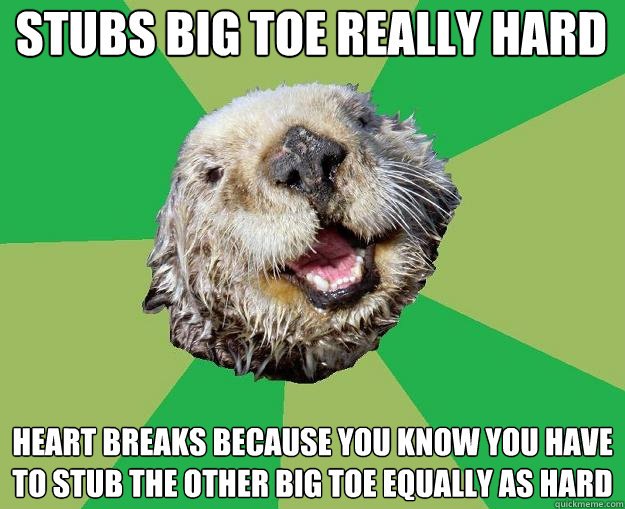 Stubs big toe really hard Heart breaks because you know you have to stub the other big toe equally as hard  OCD Otter